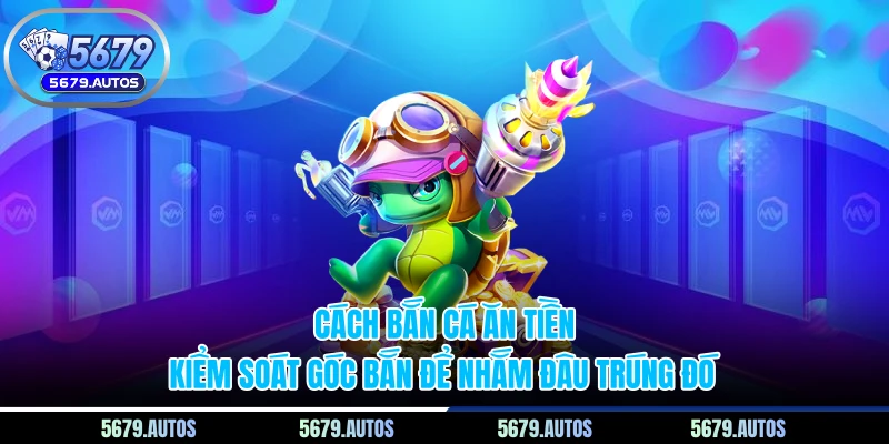 Cách Bắn Cá Ăn Tiền - Kiểm Soát Góc Bắn Để Nhắm Đâu Trúng Đó